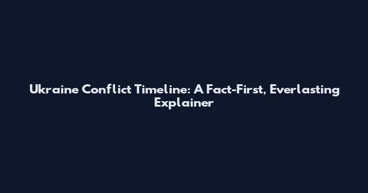 Ukraine Conflict Timeline: A Fact-First, Everlasting Explainer