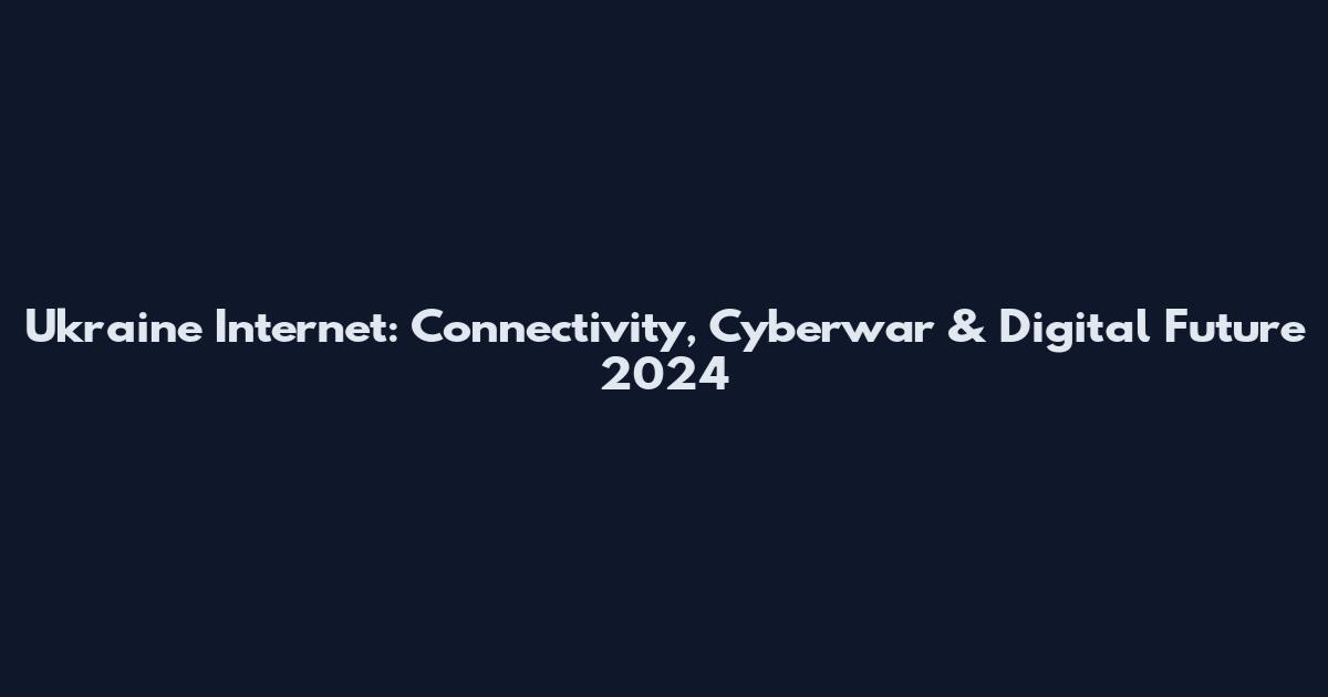 Ukraine Internet: Connectivity, Cyberwar & Digital Future 2024