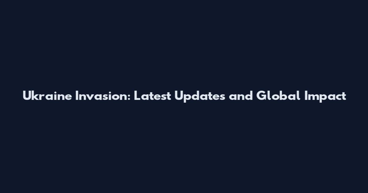 Ukraine Invasion: Latest Updates and Global Impact