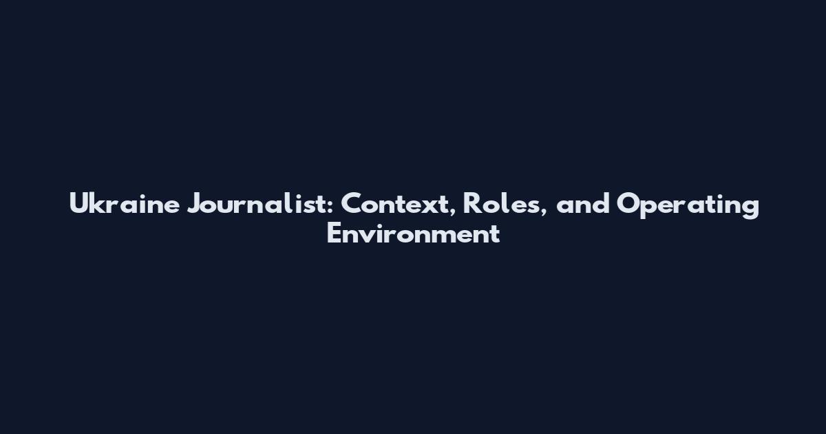 Ukraine Journalist: Context, Roles, and Operating Environment