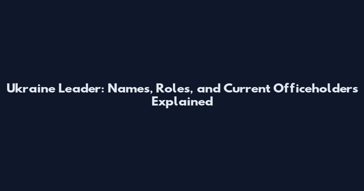 Ukraine Leader: Names, Roles, and Current Officeholders Explained