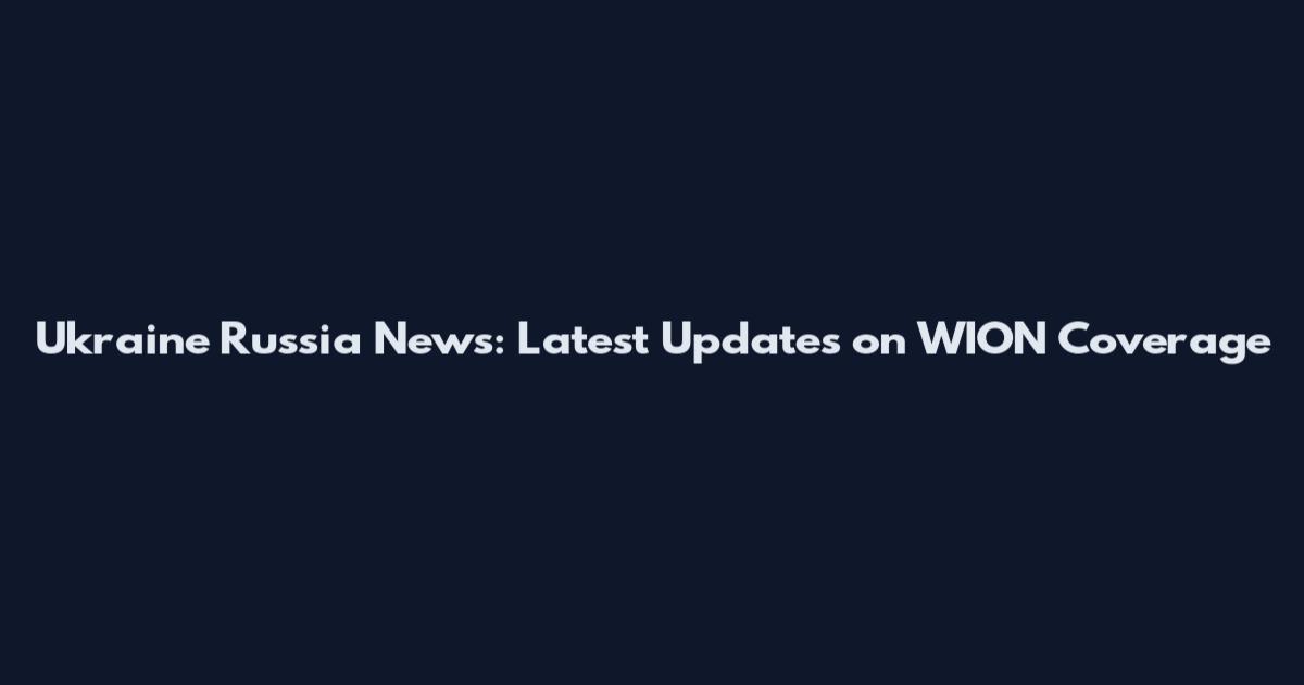 Ukraine Russia News: Latest Updates on WION Coverage
