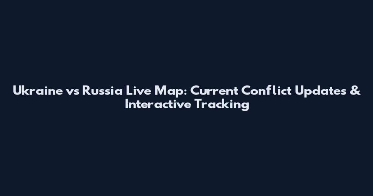 Ukraine vs Russia Live Map: Current Conflict Updates & Interactive Tracking