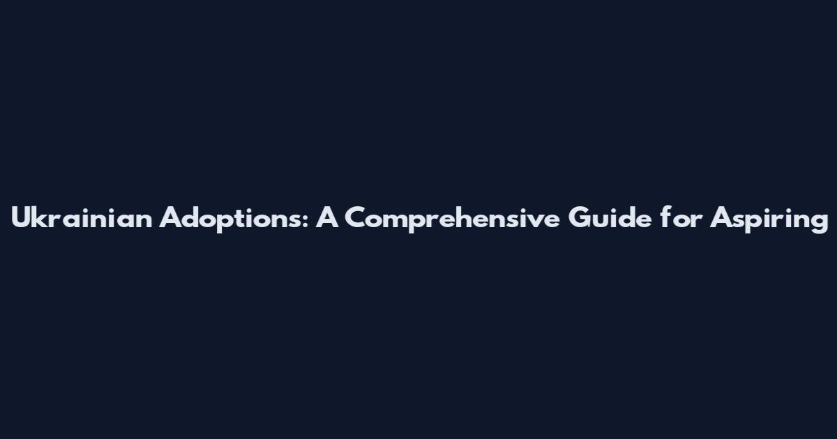 Ukrainian Adoptions: A Comprehensive Guide for Aspiring