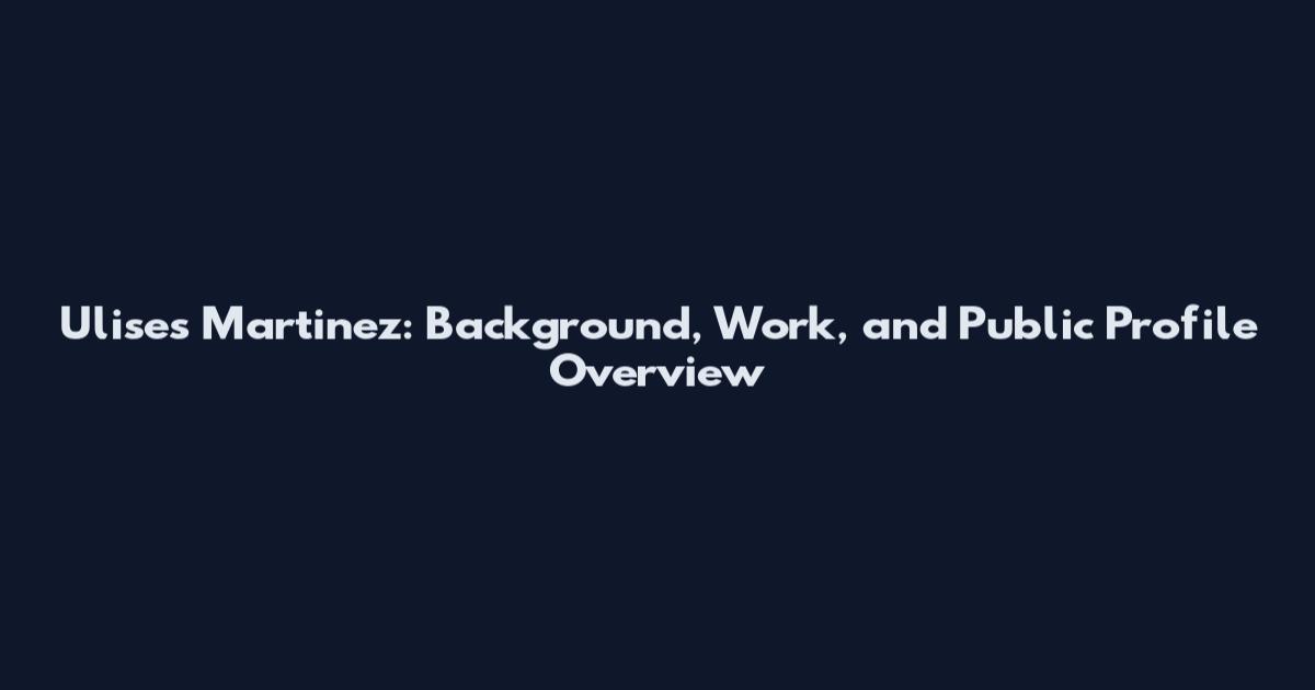 Ulises Martinez: Background, Work, and Public Profile Overview