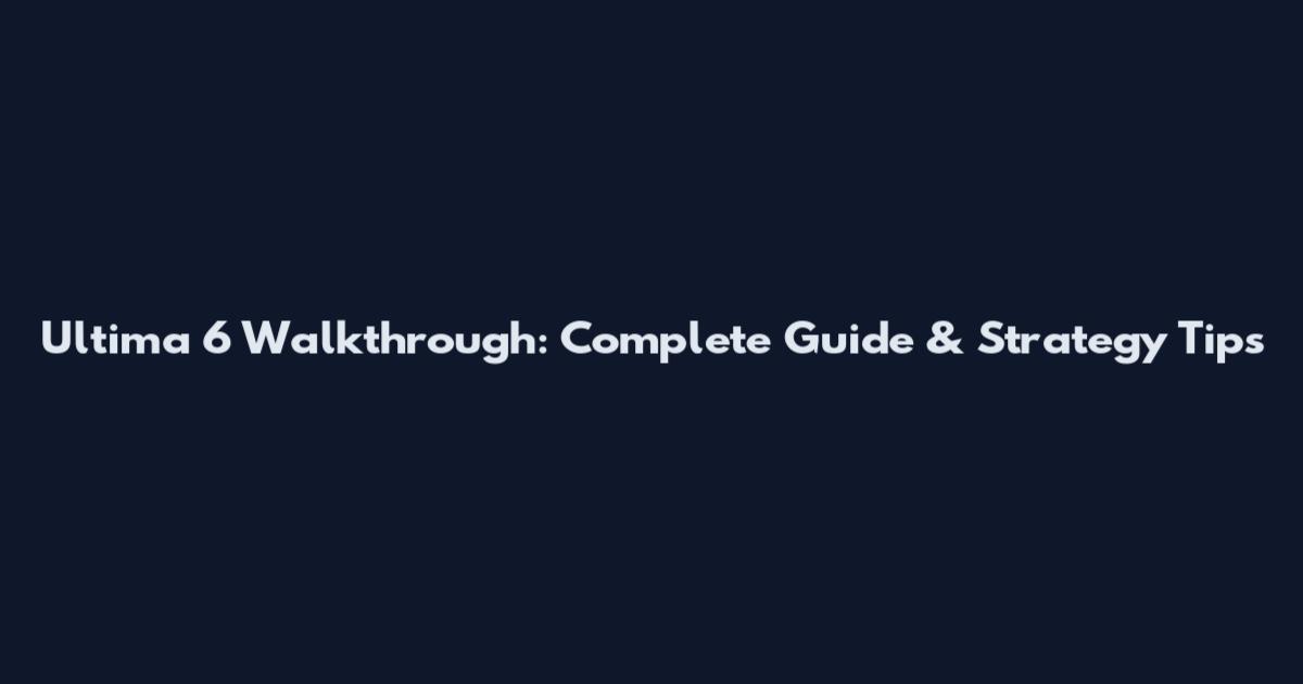 Ultima 6 Walkthrough: Complete Guide & Strategy Tips