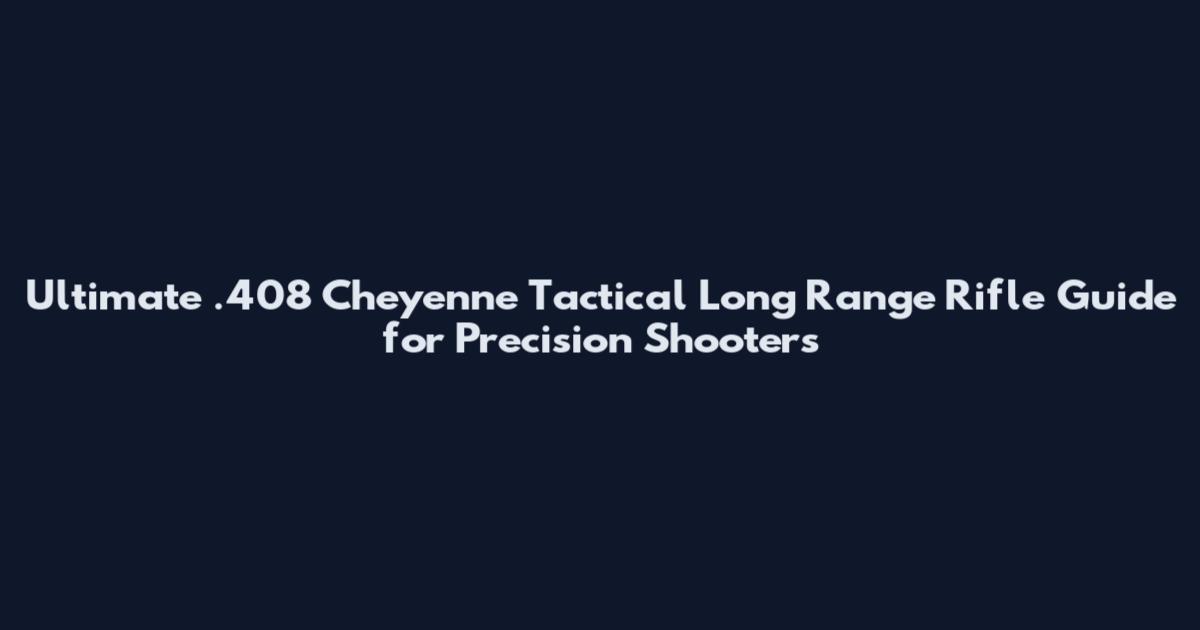 Ultimate .408 Cheyenne Tactical Long Range Rifle Guide for Precision Shooters