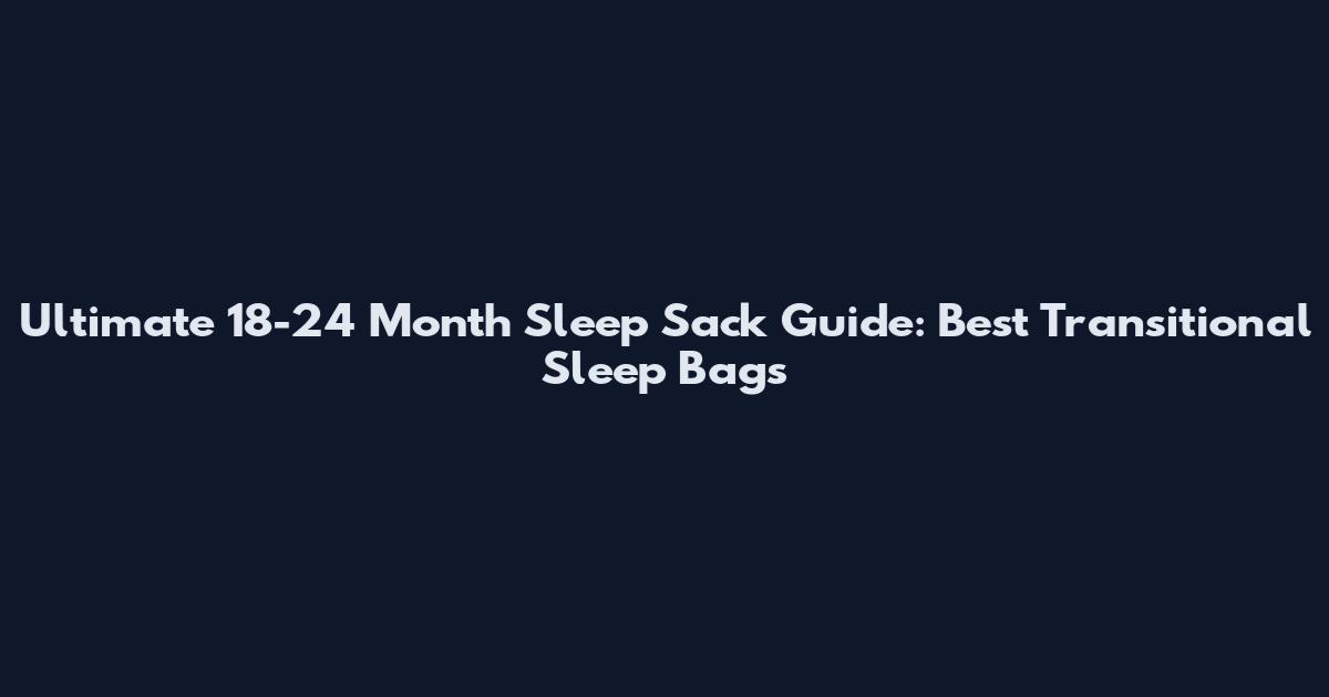 Ultimate 18-24 Month Sleep Sack Guide: Best Transitional Sleep Bags