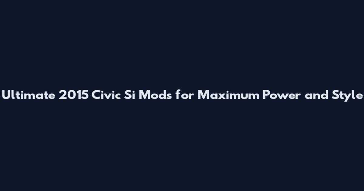 Ultimate 2015 Civic Si Mods for Maximum Power and Style