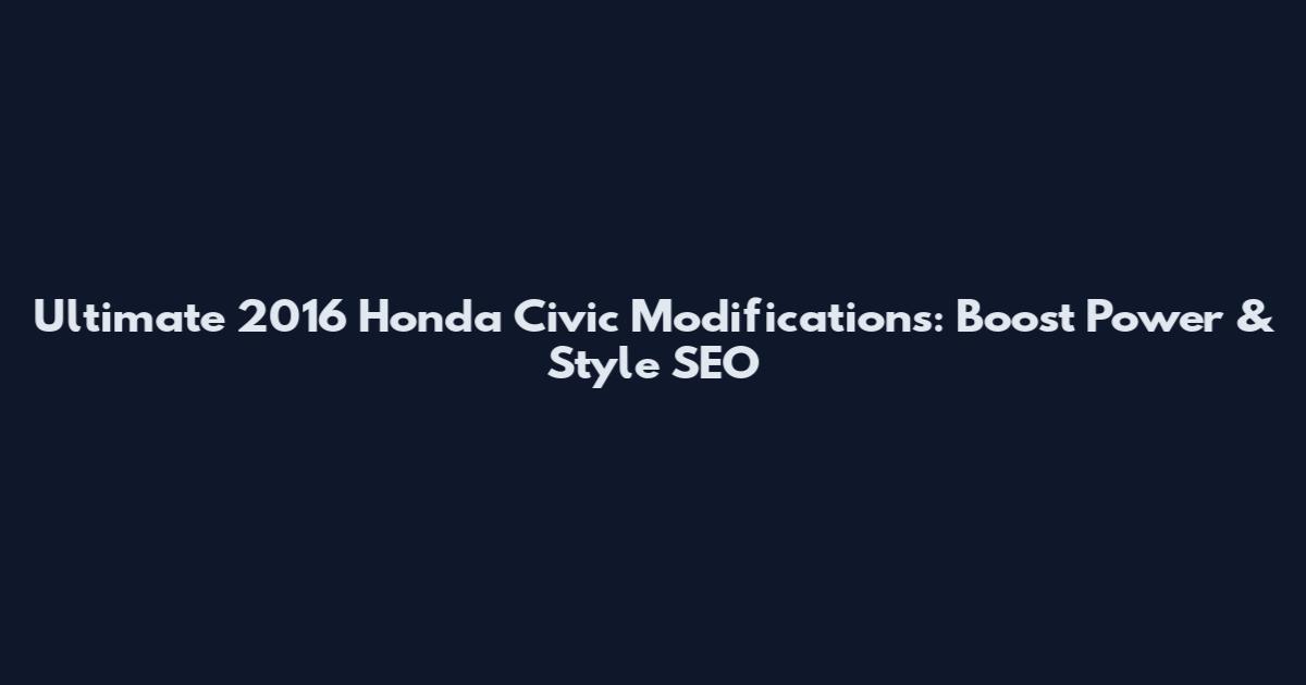 Ultimate 2016 Honda Civic Modifications: Boost Power & Style SEO