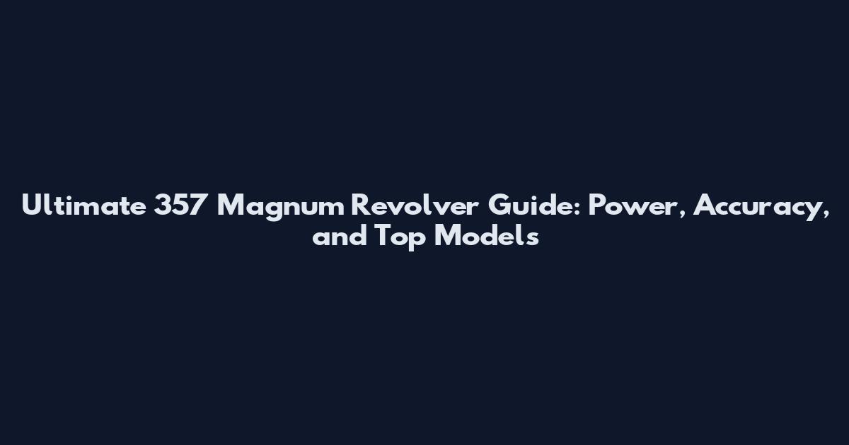 Ultimate 357 Magnum Revolver Guide: Power, Accuracy, and Top Models