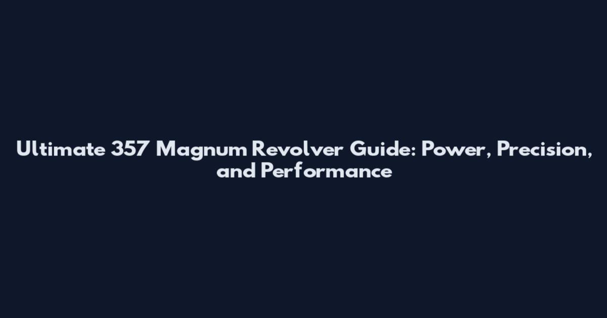 Ultimate 357 Magnum Revolver Guide: Power, Precision, and Performance