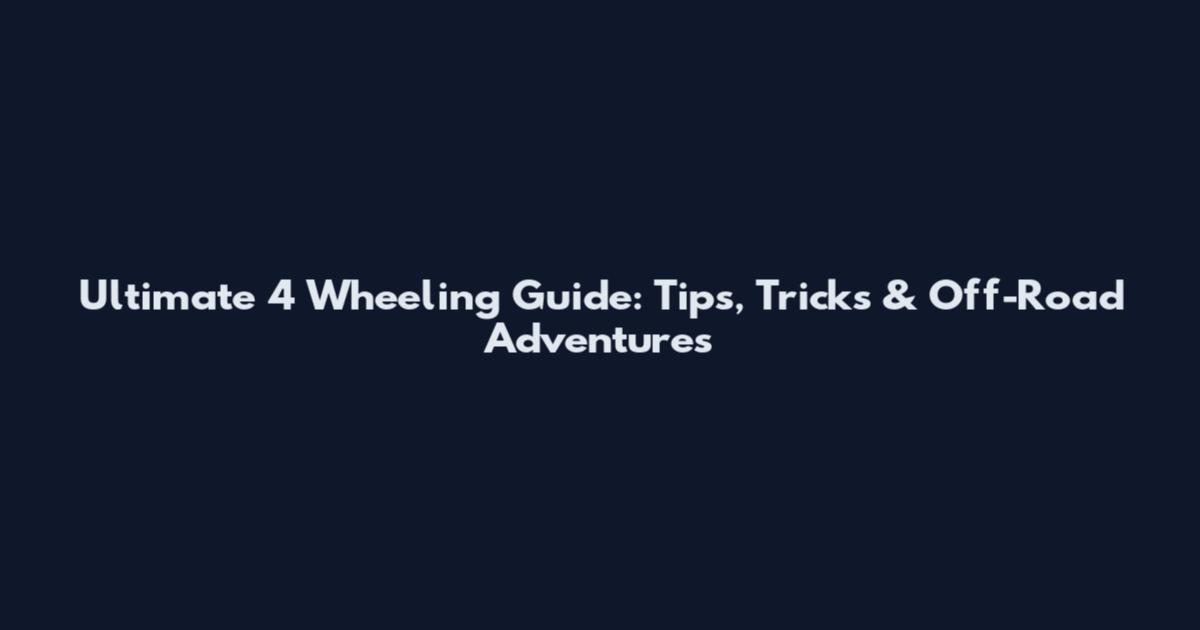 Ultimate 4 Wheeling Guide: Tips, Tricks & Off-Road Adventures