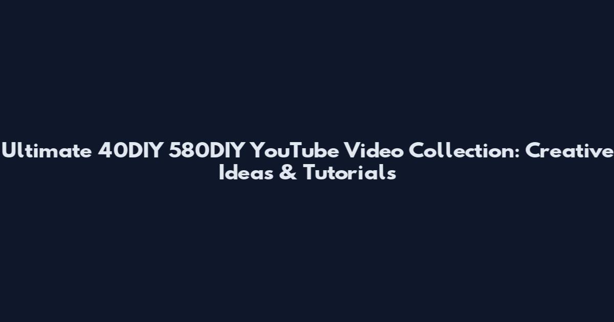 Ultimate 40DIY 580DIY YouTube Video Collection: Creative Ideas & Tutorials