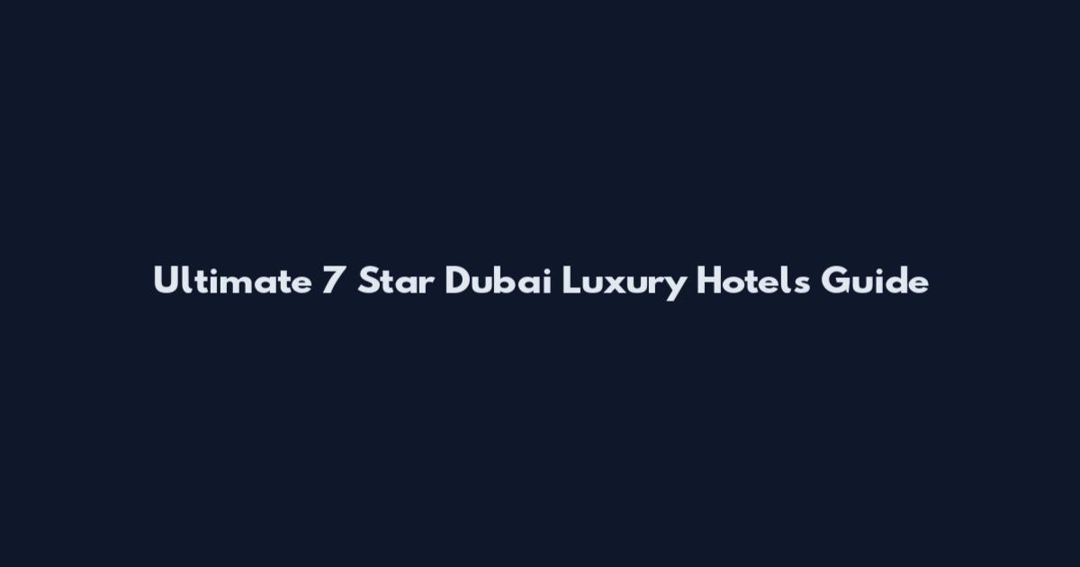 Ultimate 7 Star Dubai Luxury Hotels Guide