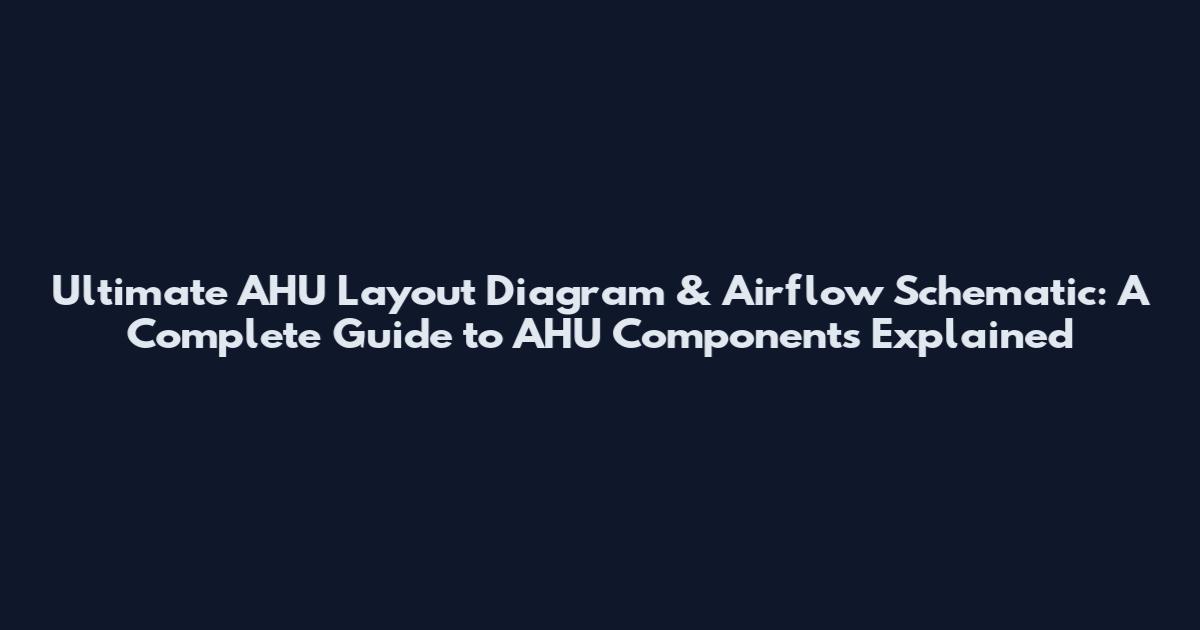 Ultimate AHU Layout Diagram & Airflow Schematic: A Complete Guide to AHU Components Explained