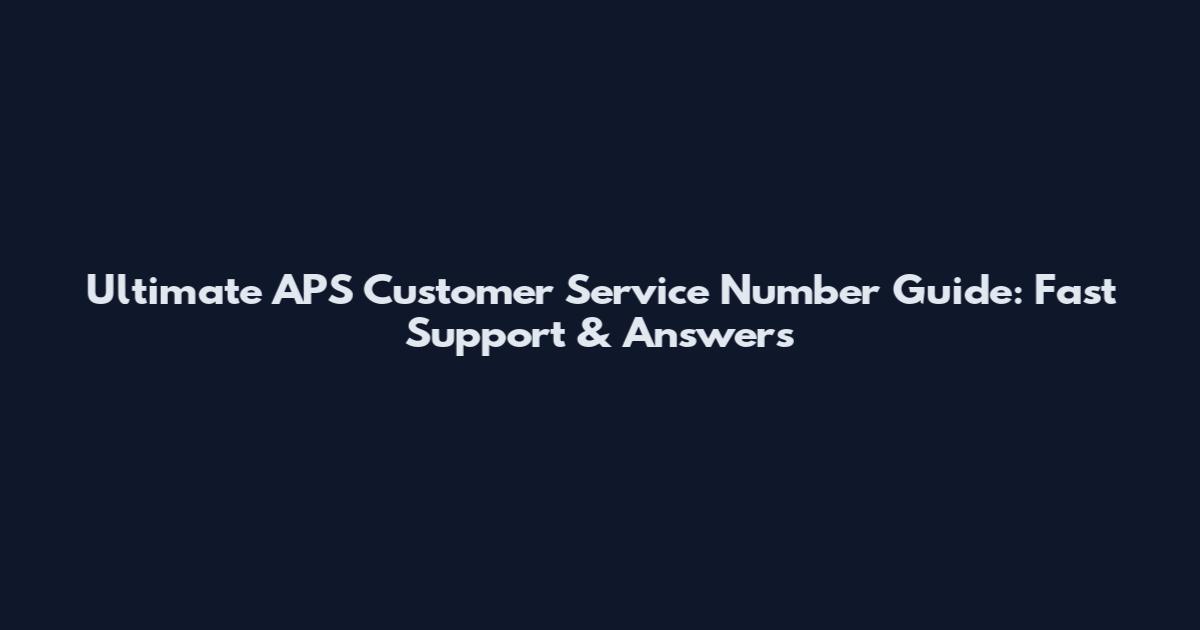 Ultimate APS Customer Service Number Guide: Fast Support & Answers