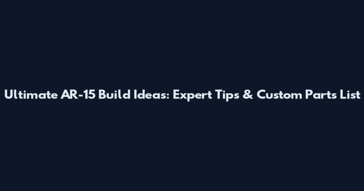 Ultimate AR-15 Build Ideas: Expert Tips & Custom Parts List