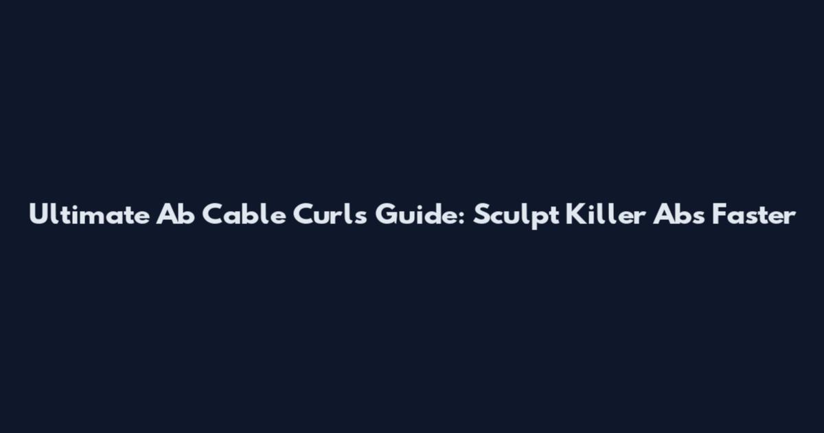 Ultimate Ab Cable Curls Guide: Sculpt Killer Abs Faster