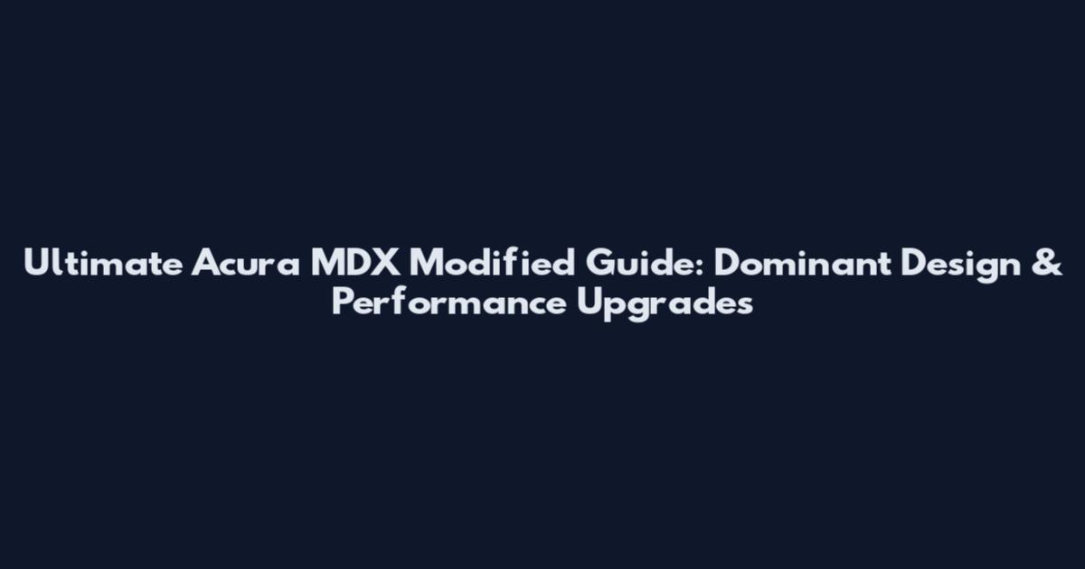 Ultimate Acura MDX Modified Guide: Dominant Design & Performance Upgrades