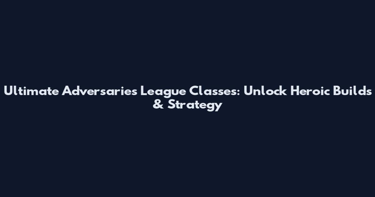 Ultimate Adversaries League Classes: Unlock Heroic Builds & Strategy