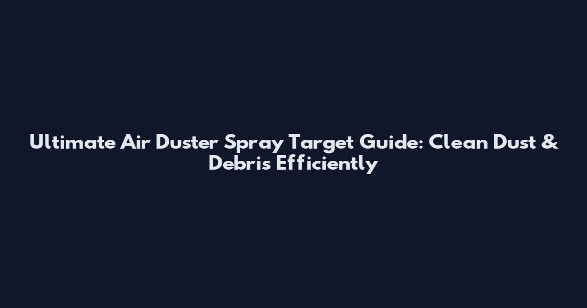 Ultimate Air Duster Spray Target Guide: Clean Dust & Debris Efficiently