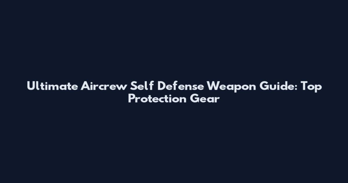 Ultimate Aircrew Self Defense Weapon Guide: Top Protection Gear