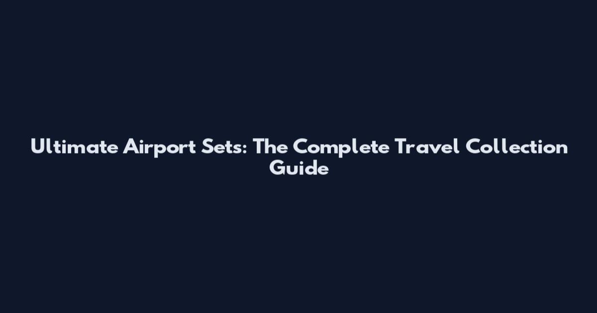 Ultimate Airport Sets: The Complete Travel Collection Guide