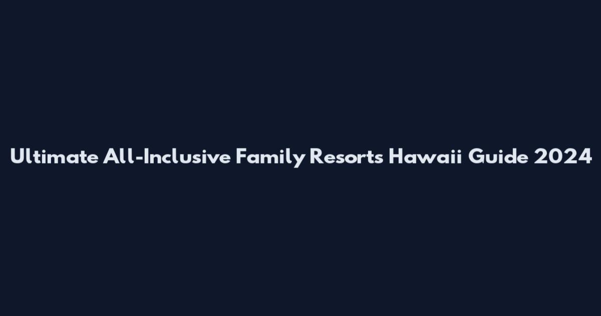 Ultimate All-Inclusive Family Resorts Hawaii Guide 2024