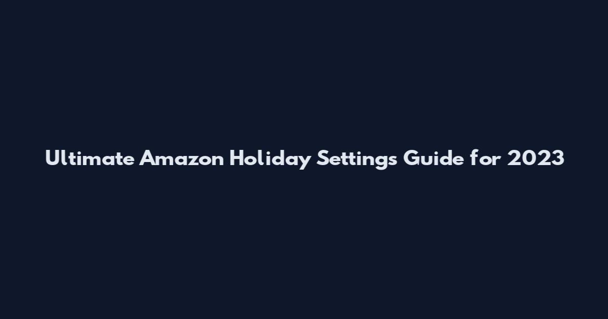 Ultimate Amazon Holiday Settings Guide for 2023