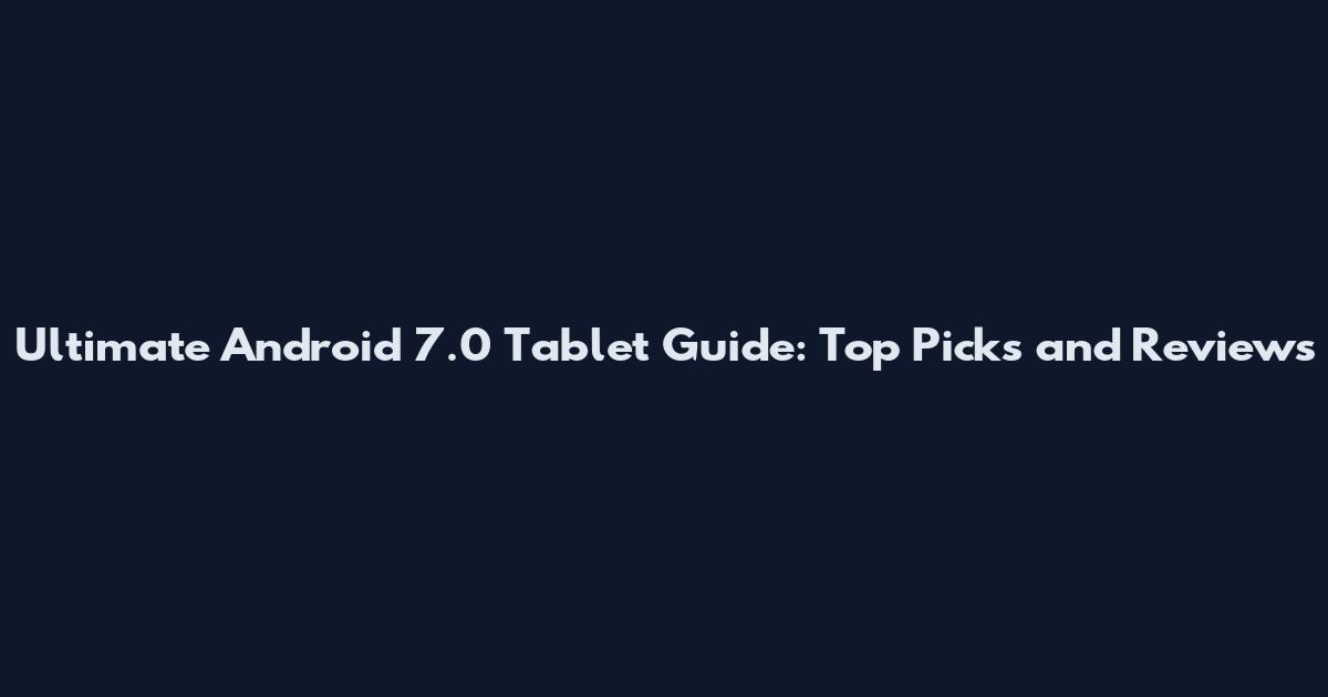 Ultimate Android 7.0 Tablet Guide: Top Picks and Reviews