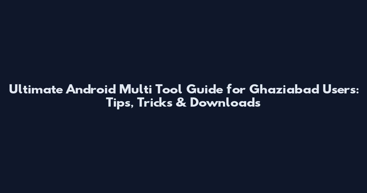 Ultimate Android Multi Tool Guide for Ghaziabad Users: Tips, Tricks & Downloads
