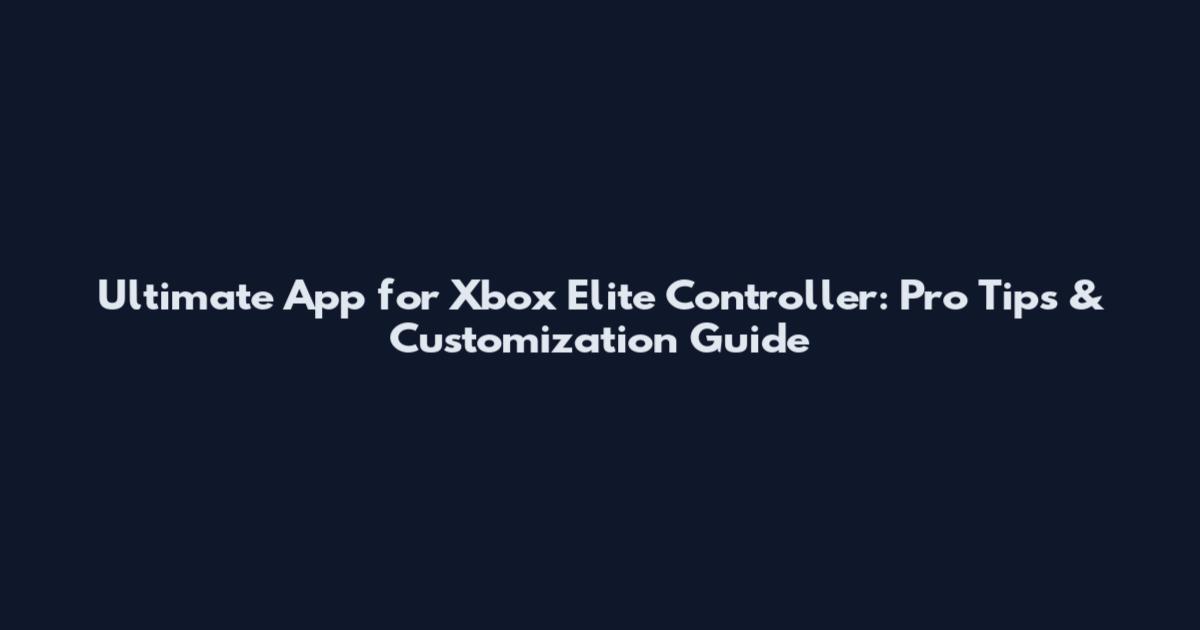 Ultimate App for Xbox Elite Controller: Pro Tips & Customization Guide