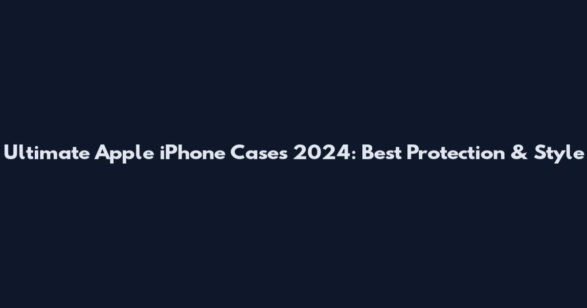 Ultimate Apple iPhone Cases 2024: Best Protection & Style
