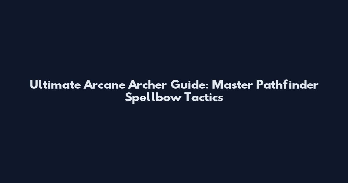 Ultimate Arcane Archer Guide: Master Pathfinder Spellbow Tactics
