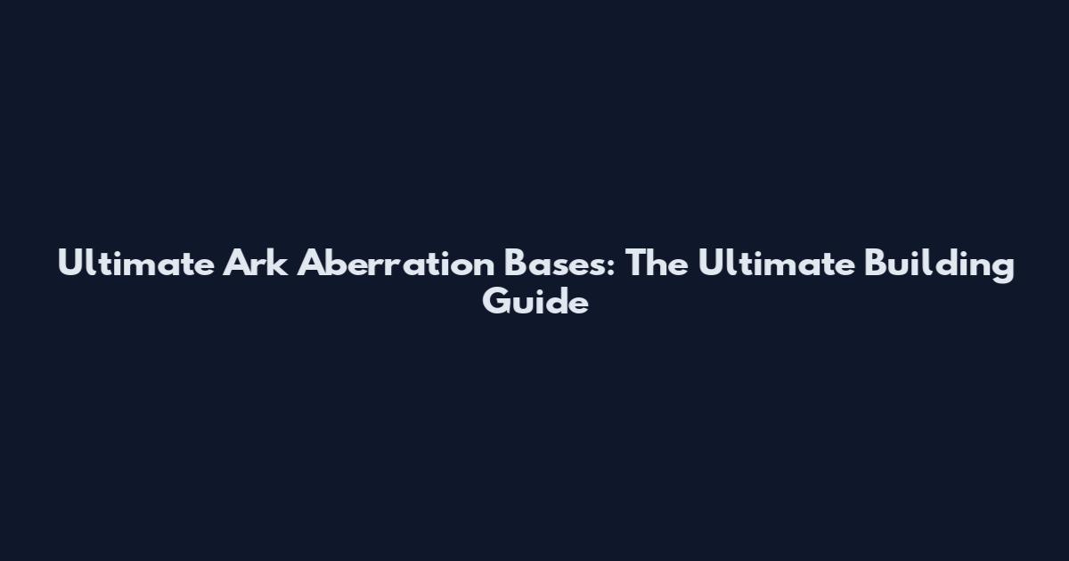 Ultimate Ark Aberration Bases: The Ultimate Building Guide