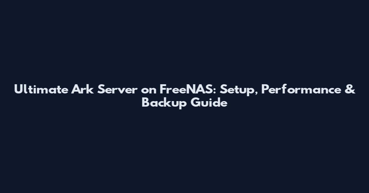Ultimate Ark Server on FreeNAS: Setup, Performance & Backup Guide