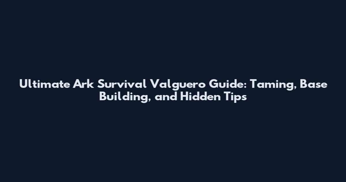 Ultimate Ark Survival Valguero Guide: Taming, Base Building, and Hidden Tips