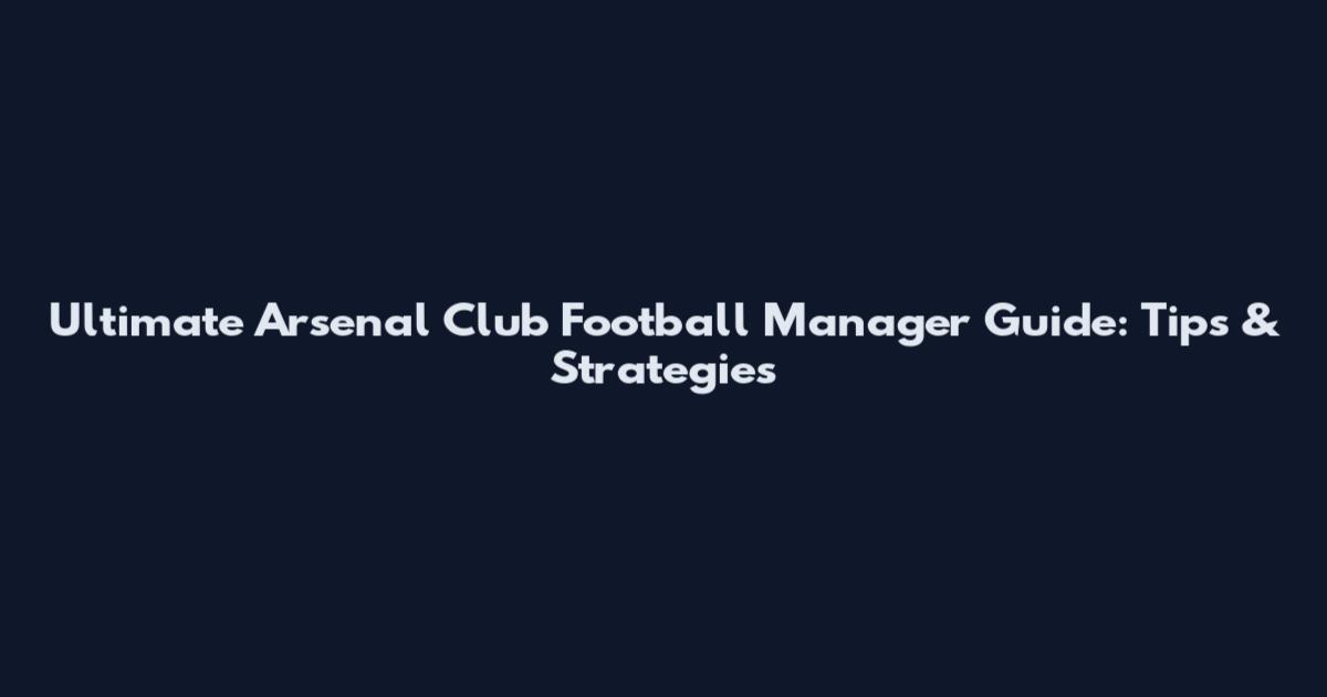 Ultimate Arsenal Club Football Manager Guide: Tips & Strategies