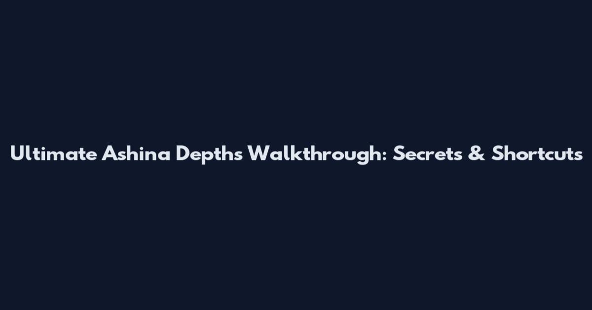 Ultimate Ashina Depths Walkthrough: Secrets & Shortcuts