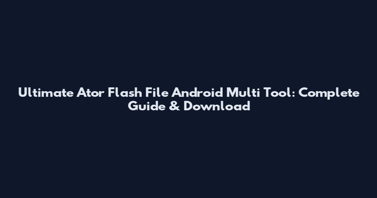 Ultimate Ator Flash File Android Multi Tool: Complete Guide & Download