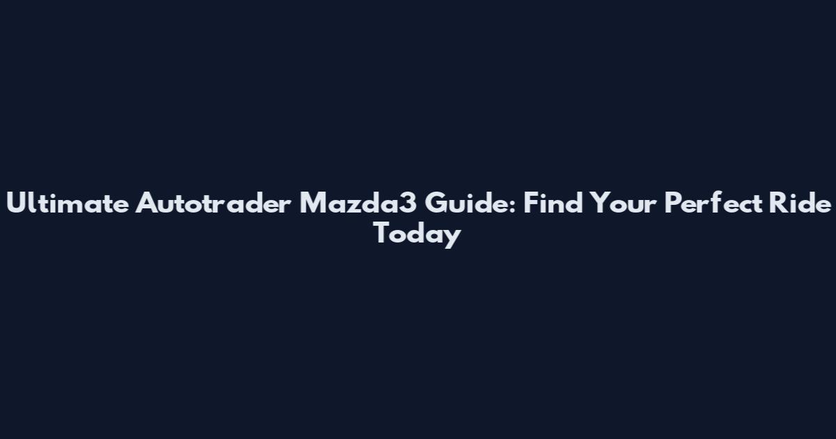 Ultimate Autotrader Mazda3 Guide: Find Your Perfect Ride Today