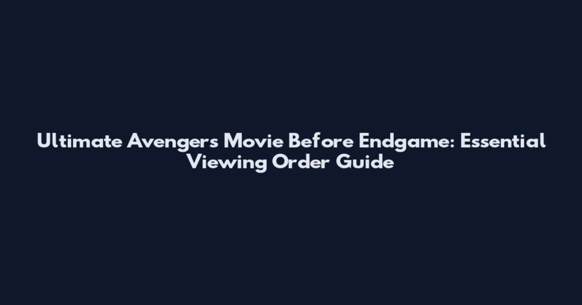 Ultimate Avengers Movie Before Endgame: Essential Viewing Order Guide