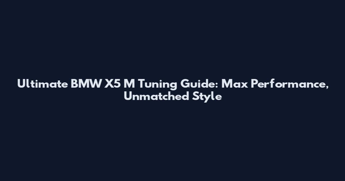 Ultimate BMW X5 M Tuning Guide: Max Performance, Unmatched Style