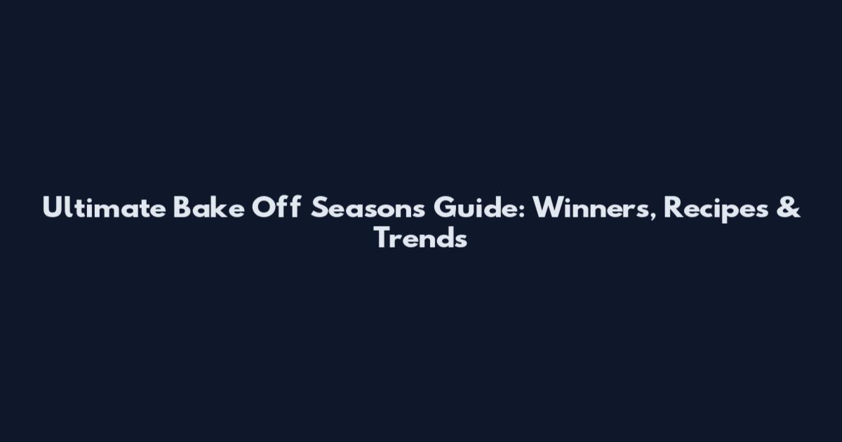 Ultimate Bake Off Seasons Guide: Winners, Recipes & Trends