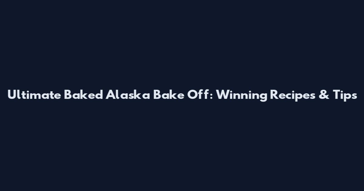 Ultimate Baked Alaska Bake Off: Winning Recipes & Tips