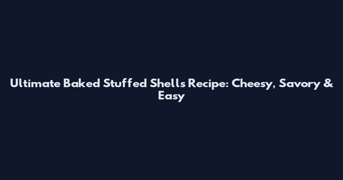 Ultimate Baked Stuffed Shells Recipe: Cheesy, Savory & Easy