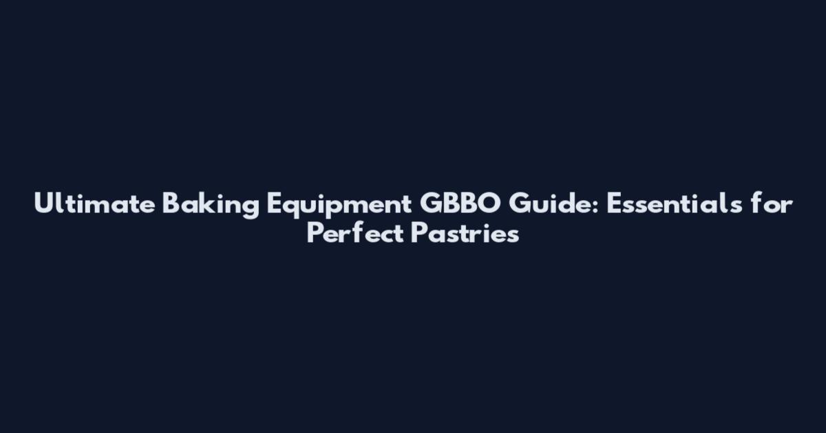 Ultimate Baking Equipment GBBO Guide: Essentials for Perfect Pastries