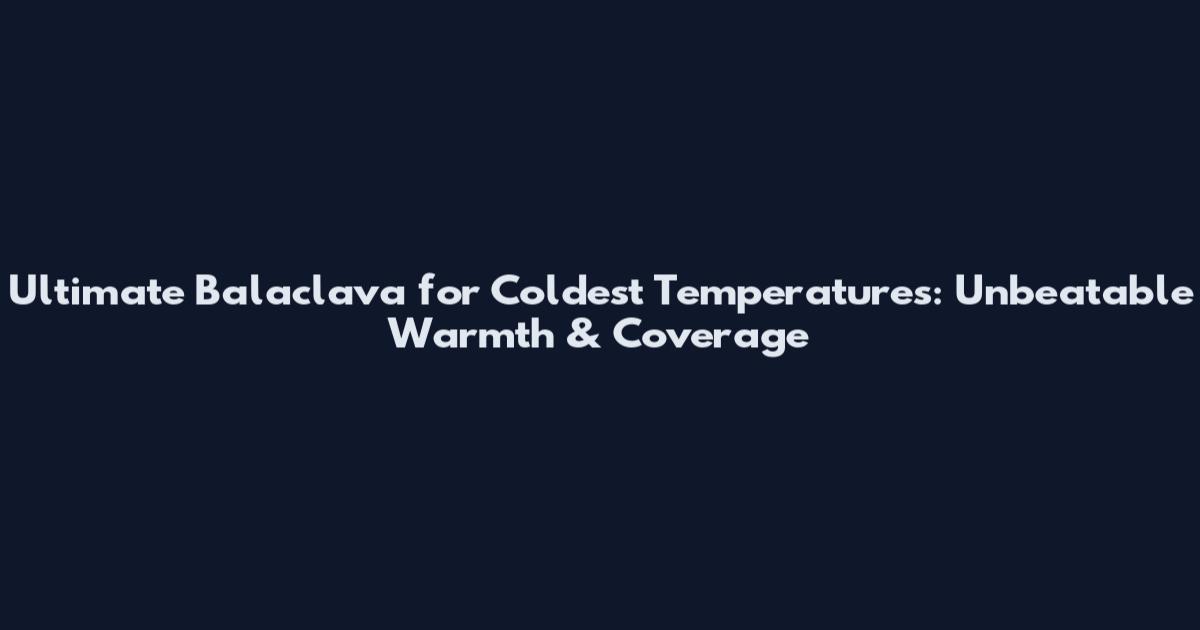 Ultimate Balaclava for Coldest Temperatures: Unbeatable Warmth & Coverage