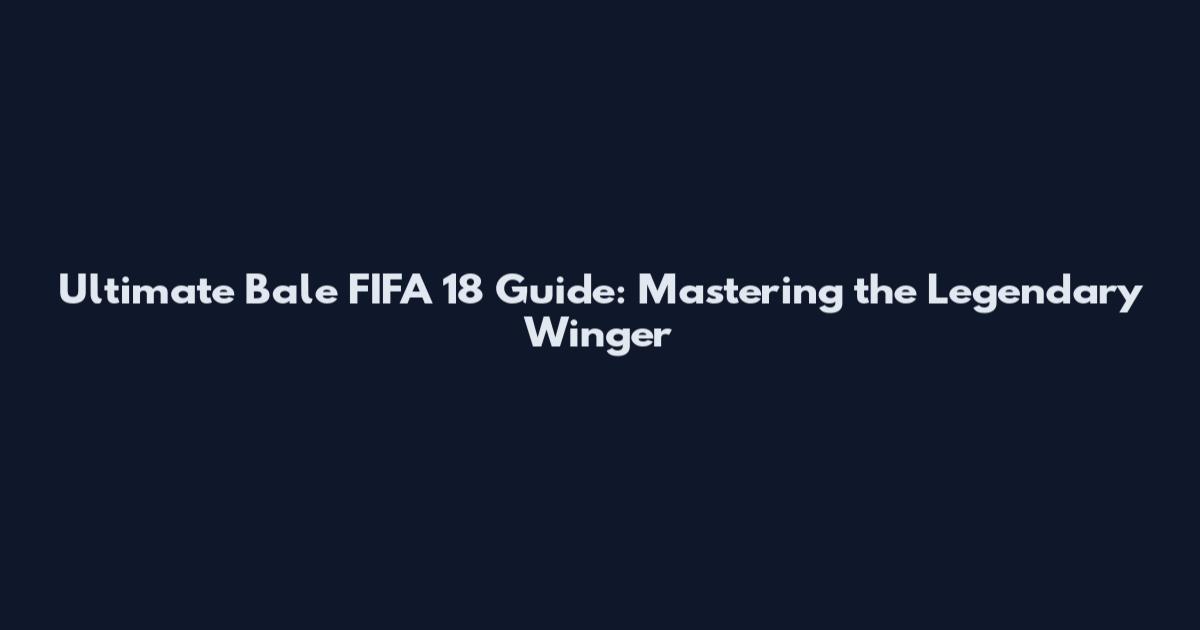 Ultimate Bale FIFA 18 Guide: Mastering the Legendary Winger